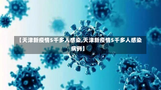 【天津新疫情5千多人感染,天津新疫情5千多人感染病例】