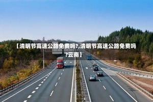 【清明节高速公路免费吗?,清明节高速公路免费吗?云南】