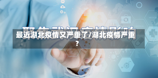 最近湖北疫情又严重了/湖北疫情严重?