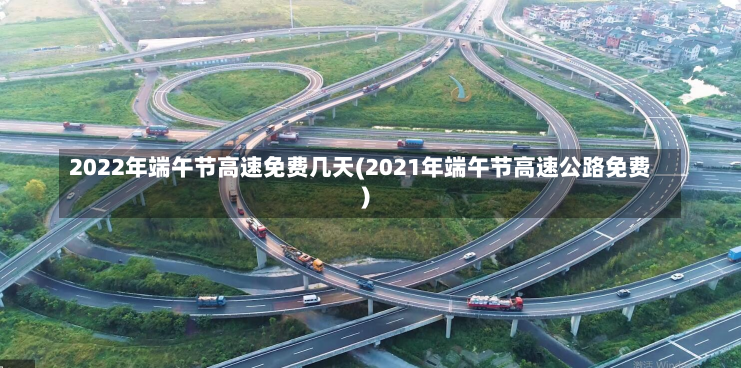 2022年端午节高速免费几天(2021年端午节高速公路免费)