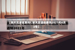 【明天高速收费吗?,明天高速收费吗2021年4月3号】