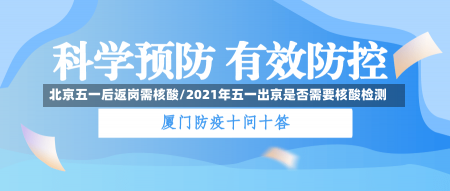 北京五一后返岗需核酸/2021年五一出京是否需要核酸检测