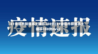 31省区市新增本土确诊108例(31省区市新增本土确诊108例nvv)