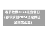 春节放假2024法定假日(春节放假2024法定假日加班怎么算)