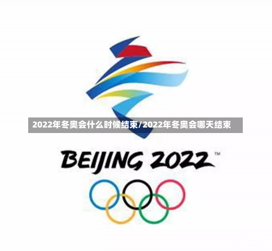 2022年冬奥会什么时候结束/2022年冬奥会哪天结束