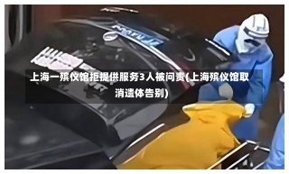 上海一殡仪馆拒提供服务3人被问责(上海殡仪馆取消遗体告别)