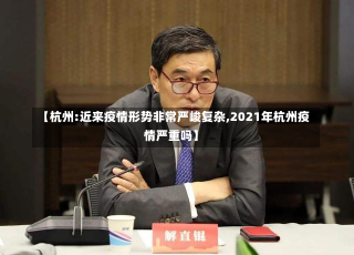 【杭州:近来疫情形势非常严峻复杂,2021年杭州疫情严重吗】